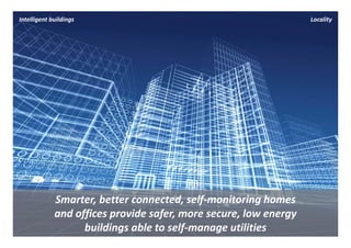 Intelligent buildings                                              Locality




             Smarter, better connected, self‐monitoring homes 
             and offices provide safer, more secure, low energy 
                   buildings able to self‐manage utilities 
 