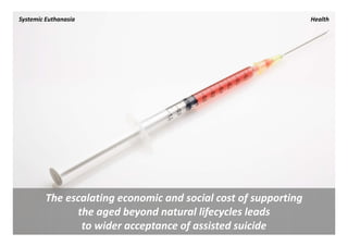 Systemic Euthanasia                                               Health




         The escalating economic and social cost of supporting 
               the aged beyond natural lifecycles leads 
                to wider acceptance of assisted suicide
 