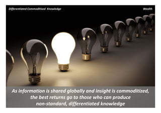 Differentiated Commoditised  Knowledge                       Wealth




  As information is shared globally and insight is commoditized, 
          the best returns go to those who can produce 
            non‐standard, differentiated knowledge
 