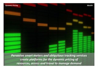 Dynamic Pricing                                              Wealth




      Pervasive smart meters and ubiquitous tracking services 
             create platforms for the dynamic pricing of 
          resources, access and travel to manage demand
 