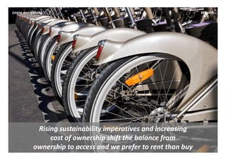 Lease everything                                                 Wealth




            Rising sustainability imperatives and increasing 
                cost of ownership shift the balance from 
           ownership to access and we prefer to rent than buy 
 