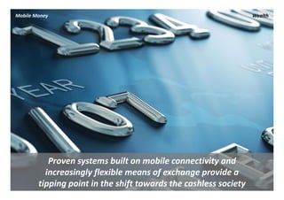 Mobile Money                                                      Wealth




           Proven systems built on mobile connectivity and 
          increasingly flexible means of exchange provide a 
        tipping point in the shift towards the cashless society
 