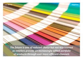Less Variety                                                    Happiness




        The future is one of reduced choice but not less interest 
          as retailers provide an increasingly edited portfolio 
           of products through ever more efficient channels
 