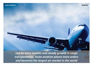 Asian Aviation                                                   Mobility




             Led by more tourists and steady growth in cargo 
            transportation, Asian aviation places more orders 
             and becomes the largest air market in the world
 