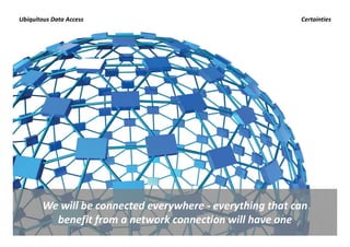 Ubiquitous Data Access                                     Certainties




        We will be connected everywhere  everything that can 
        We will be connected everywhere ‐ everything that can
          benefit from a network connection will have one
 