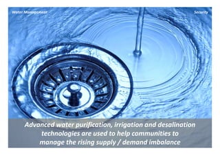 Water Management                                             Security




     Advanced water purification, irrigation and desalination 
         technologies are used to help communities to
         manage the rising supply / demand imbalance
 