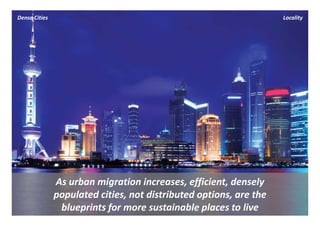 Dense Cities                                                         Locality




               As urban migration increases, efficient, densely 
               populated cities, not distributed options, are the 
                blueprints for more sustainable places to live 
 
