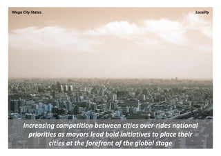 Mega City States                                                Locality




      Increasing competition between cities over‐rides national 
        priorities as mayors lead bold initiatives to place their 
                cities at the forefront of the global stage
 