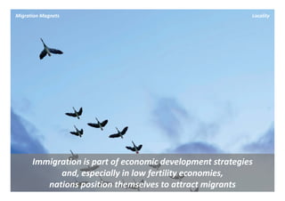 Migration Magnets                                           Locality




      Immigration is part of economic development strategies 
            and, especially in low fertility economies, 
         nations position themselves to attract migrants
 