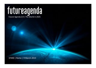 EFMD	
  |	
  Rome	
  |	
  9	
  March	
  2015	
  
Future	
  Agenda	
  2.0	
  |	
  The	
  World	
  in	
  2025	
  
 