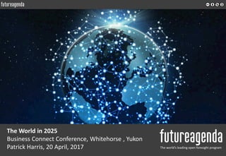 The World in 2025
Business Connect Conference, Whitehorse , Yukon
Patrick Harris, 20 April, 2017 The world’s leading open foresight program
 