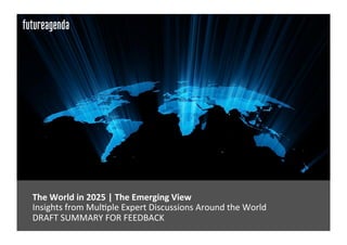 The	
  World	
  in	
  2025	
  |	
  The	
  Emerging	
  View	
  	
  
	
  Insights	
  from	
  Mul0ple	
  Expert	
  Discussions	
  Around	
  the	
  World	
  
	
  DRAFT	
  SUMMARY	
  FOR	
  FEEDBACK	
  	
  
 