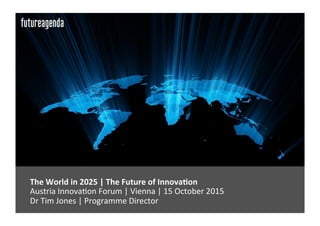 The	World	in	2025	|	The	Future	of	Innova7on		
	Austria	Innova-on	Forum	|	Vienna	|	15	October	2015	
	Dr	Tim	Jones	|	Programme	Director	
 