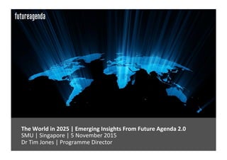 The	World	in	2025	|	Emerging	Insights	From	Future	Agenda	2.0	
	SMU	|	Singapore	|	5	November	2015	
	Dr	Tim	Jones	|	Programme	Director	
 