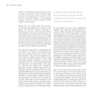 meters to mobile-based location, things are about           Customers can, for example, see the
of some core resources and in a desire to more              cost of catching a train, but also the
                                                            saving that can be made by waiting half
proactive manner, the advent of dynamic pricing
models is on the horizon.                                   an hour for the next one.

are currently passing regulations to introduce smart
meters that will allow real-time monitoring of
electricity, gas and water use. At a basic level, remote    customers, utilities companies aim at better managing
reading of utility consumption allows the industry to
have a better view of demand and so match supply
and, at the same time, enables individual domestic and      come to terms with and trust the new technology, but
                                                            once it has been accepted the same principles apply to
associated cost. However, as highlighted in several of      electricity and gas with a view to both better managing
                                                            and better communicating individual and collective use.
also allows far more sophisticated interaction.             The concept of reverse charging is also gaining traction
                                                            whereby individuals who generate their own electricity

consumption on an hourly if not minute-by-minute            grid. This inverts the smart meter model as customers
basis, with increasing physical and economic water          can become net contributors as well as net consumers.
stress prevalent in many countries, the capability to use
smart meters to introduce dynamic pricing is being          this might be manifested for electricity supply through

recognised for its water scarcity, individual households    that the introduction of smart meters is now a legal
are already given a set quota of basic water supply
on a daily basis and a higher price is charged for          for dynamic pricing is clearly being put in place.

preparing the way for a similar approach but with more

                                                            on the verge of introducing more dynamic pricing
additional use will be charged at different rates that      – mostly enabled by location-based mobile services.

customers will be able to see the immediate cost of         charged directly when our mobile phone gets on and
having a bath rather than a shower, using their washing     off a train or bus. Contactless payment systems are

the price of cleaning their cars or watering their lawns.
 