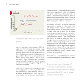 countries and organisations, and in many ways the
                                                            only option available to us in the next decade is to

                                                            heading off seemingly inevitable climate change, we
                                                            all need to halve our annual energy consumption by




                                                            major campaign focused on ‘helping our customers

                                                            growth perspective, appears counter-intuitive for a

                                                            is encouraging less demand. Other companies are
We cannot stop China and India from                         now planning to follow suit: being seen as one of
                                                            the organisations trying to proactively do something
growing.                                                    about the problem is arguably good for the brand




capita over the next decade, their average energy
consumption is also destined to increase. As Leo            energy-frugal developed country, is similarly trying
                                                            to further cut consumption.

                                                            However, to have a meaningful impact on emissions,




‘over the next twenty years, global energy demand
                                                            To stand any chance of heading off
                                                            seemingly inevitable climate change,
Viewing all this together, it is increasingly clear that,
                                                            we all need to halve our annual energy
                                                            consumption by 2020 – every person
                                                            and every organisation.
 