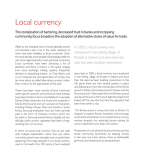 Local currency
The revitalisation of bartering, decreased trust in banks and increasing
community focus broadens the adoption of alternative stores of value for trade.

Allied to the changing role of money globally, several    In 2005, a local currency was
commentators see a rise in the wider adoption of

the next decade, more people will probably prefer to      Kinsale in Ireland and since then the
use more regional, local or even personal currencies.
Local currencies have been attracting a lot of            idea has been building momentum.
attention and there is history in this space ranging
from local exchange trading systems, frequently

so on. However, the next generation of money may

than a return to the approaches of the past.
                                                          and, following on from the introduction of the Totnes
There have been many variants of local currencies

have been limited in terms of scalability. For example,   was launched just as the Future Agenda programme

                                                          been tried within a city.

                                                          “The Brixton pound is money that sticks to Brixton. It’s
paid in the form of company currency which can            designed to support Brixton businesses and encourage
                                                          local trade and production. It’s a complementary currency,
                                                          working alongside (not replacing) pounds sterling, for
standing form of currency.                                use by independent local shops and traders.”

                                                          Proponents of such physical local currencies say they

one entity, several new examples have recently been       in the area, but critics dismiss them as fashionable
appearing. The image opposite is of a local currency
 