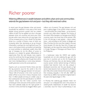 Widening differences in wealth between and within urban and rural communities
extends the gap between rich and poor – but they still need each other.


households has widened in most areas of the world
despite strong economic growth that has created
millions of jobs. This has applied not only in the gaps
between some rich countries and some poor ones,
but also within many nations: the rich–poor gap in the

driven by a number of factors, many of which are
increasing rather than decreasing as we go forward.       Policy Priorities, this has more than tripled in the past

ways in which governments use taxation and spending
on social activities to redistribute wealth show little
sign of changing; nor do the effects of access to
education as a catalyst for greater differentiation of
opportunity. Over the next decade, many experts
across the world see that the gap between the haves       households are not only widening the gap with the
and the have-nots will grow, even though there will be
ever more interdependency, in some areas, between
wealth generation across the social spectrum.

                                                          developed economies over the past decade as high

century will be the huge gap between rich and poor:

better off than at any time in history. However, more


research shows that ‘the richest countries have
certainly got richer and some of the poorer countries
have done relatively badly, but the rapid growth in       overall growth, redistribution of wealth has become
 