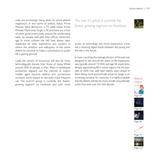 The over-55 group is currently the
                                                      fastest growing segment on Facebook.

of other government posts around the world being


respected for their experience and wisdom; in         access to technology and more experience, some
others the ambition and willingness of the active     see a reducing digital divide between the young and
                                                      the old in the future.
life is gaining ground.

Lastly, the seniors of tomorrow will also be more     designed to last around ten years, as life expectancy
technologically literate than those of today. While


middle aged become elderly and connectivity
increases, some expect to see even more frequent      increasing certainty for many, but it is highly probable
use. The over-55 group is currently the fastest-      that the elderly will also be more socially and politically   insights
                                                      active than ever over the next decade.




                                                                                                                    Page 65
 