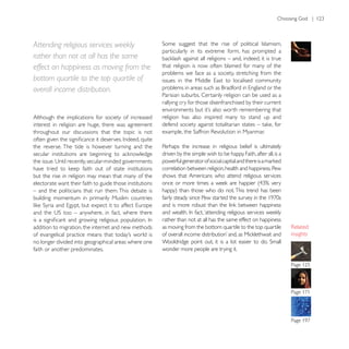 Attending religious services weekly
                                                          particularly in its extreme form, has prompted a
rather than not at all has the same
effect on happiness as moving from the                    that religion is now often blamed for many of the
                                                          problems we face as a society, stretching from the

overall income distribution.
                                                          Parisian suburbs. Certainly religion can be used as a
                                                          rallying cry for those disenfranchised by their current

Although the implications for society of increased        religion has also inspired many to stand up and
interest in religion are huge, there was agreement
throughout our discussions that the topic is not

the reverse. The tide is however turning and the          Perhaps the increase in religious belief is ultimately
                                                          driven by the simple wish to be happy. Faith, after all, is a

                                                          correlation between religion, health and happiness. Pew
but the rise in religion may mean that many of the        shows that Americans who attend religious services
electorate want their faith to guide those institutions
– and the politicians that run them. This debate is
building momentum in primarily Muslim countries


                                                          rather than not at all has the same effect on happiness
addition to migration, the internet and new methods       as moving from the bottom quartile to the top quartile
                                                                                                                          insights
no longer divided into geographical areas where one
faith or another predominates.                            wonder more people are trying it.
 