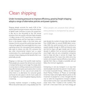 Clean shipping
adopts a range of alternative policies and power systems.

                                                            Most people are unaware that almost
of global trade continues to grow, this proportion          every product is transported by sea at
                                                            some stage.
                         , twice that of the aviation
sector. While planes and cars have been a common
                                                            past decade, the number of cargo miles has doubled
transport forums around the world, ships have been
rising up the agenda. Not surprisingly, then, this is now   miles. With the world economy set to continue to

                                       emissions but
also other environmental impacts such as waste
contamination. As a result, people are turning to the       since freight rates are very competitive, companies

potentially provide.                                        originally planned. This means that while some ship

                                                            operate their ships as cheaply as possible and just
Most people are unaware that almost every product           follow the minimum regulations.
is transported by sea at some stage. Put simply, when
it comes down to shifting material around the planet,       Comparing air and sea transport is an issue that
ships offer the best option, particularly when it comes     several people have been focused on in recent years.
                                                                       Sustainable Energy – Without the Hot Air,
which there is no alternative. For consumer goods
and foods, the only option is the far more costly one
of air freight. As a result the global shipping industry
is booming.                                                 way to solve the long-distance transport problem
                                                            was to revert to the way it was done before planes:
Currently, maritime transport is handling around
                                                            sad truth is that ocean liners use more energy per
 