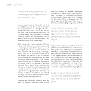 The sad truth is that ocean liners use                     clean ship strategies. For example, twenty-seven
                                                           countries in the North Atlantic have signed the
more energy per passenger-kilometre
(pkm) than jumbo jets.
                                                           agency responsible for ship safety and environmental
                                                           protection, is introducing higher regulatory standards.


                                                           A clean ship is one designed and
                                                           operated so that it maximises the
that, in the freight world, ‘international shipping is a
                                                           opportunities for improved energy

                                                           impact.

improvements to be gained in shipping beyond just          Cargo owners are starting to specify environmental
                                                           performance targets for ships that are used to transport
consumption software and advanced materials are            their goods and cradle-to-grave environmental
in the repertoire, but clean shipping is increasingly      footprinting is bringing wider consumer attention to

one designed and operated so that it maximises             – such as lower insurance costs for clean ships – are
                                                           being introduced and several governments and port
and reduced environmental impact. Over the past
few years, momentum for change has been building

addressed: slower speeds, better hydrodynamics
and new power generation technologies are being

sulphur fuels are being introduced to reduce exhaust
emissions to the air; waste reduction and onboard          Cargo owners are starting to specify
recycling is increasing to reduce to zero the refuse,
sewage and cargo discharges to the sea.                    environmental performance targets for
                                                           ships that are used to transport their
Companies and governments around the world are
planning to change the status quo and are adopting         goods.
 