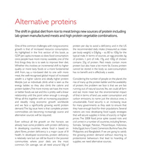 Alternative proteins
The shift in global diet from rice to meat brings new sources of protein including
lab-grown manufactured meats and high protein vegetable combinations.

One of the common challenges with rising economic
growth is that of increased resource consumption.


once people have more money available, one of the

Whether this involves an incremental shift to higher
quality or more tasty foods or a more fundamental          cannot be stored in the body so over-consumption
shift from, say, a rice-based diet to one with more
meat, the well-recognised global impact of increased
wealth is a higher calorie and, ideally, higher protein    Considering the number of people on the planet, the
                                                           rise of many up the protein ladder and the availability
energy ladder, so they also climb the calorie and          of protein, the problem we face is that we are fast
protein ladders.The more money we have, the more           running out of natural sources.Yes, we could all farm
or better foods we eat and this is pretty well a linear    and eat more meat but the environmental impact
relationship until the point when enough is enough.        of that in terms of land use, water consumption and
Wrap all this together with an increasing population       carbon emissions, to name just the obvious ones, is
and steadily rising economic growth worldwide              unsustainable. Food security is an increasing issue

demand. The big issue here is that complete protein
commodities are becoming increasingly scarce and           nations are now developing food supply strategies
alternative sources will be required.                      that will secure supplies in times of scarcity or higher

                                                           civil unrest in a number of countries, including Yemen,



                                                           the growing protein demand without resorting to
is relatively rare but can still be found in the poorest   protectionist behaviours that lead to hoarding of
communities where poor diets are the most                  supplies, we need alternative sources.
 