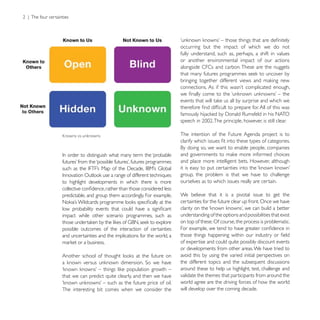 occurring but the impact of which we do not
                                                          fully understand, such as, perhaps, a shift in values
                                                          or another environmental impact of our actions
                                                          alongside CFCs and carbon. These are the nuggets




Knowns vs unknowns                                        The intention of the Future Agenda project is to




                                                          and place more intelligent bets. However, although

                                                          group, the problem is that we have to challenge
to highlight developments in which there is more          ourselves as to which issues really are certain.

predictable, and group them accordingly. For example,     We believe that it is a pivotal issue to get the
                                                          certainties for the future clear up front. Once we have

impact while other scenario programmes, such as           understanding of the options and possibilities that exist
                                                          on top of these. Of course, the process is problematic.
possible outcomes of the interaction of certainties
and uncertainties and the implications for the world, a
                                                          of expertise and could quite possibly discount events
                                                          or developments from other areas. We have tried to
                                                          avoid this by using the varied initial perspectives on
                                                          the different topics and the subsequent discussions
                                                          around these to help us highlight, test, challenge and
that we can predict quite clearly, and then we have       validate the themes that participants from around the
                                                          world agree are the driving forces of how the world
The interesting bit comes when we consider the            will develop over the coming decade.
 