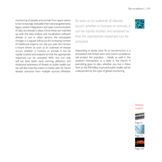monitoring of people and animals from space seems         As soon as an outbreak of disease
legacy system integrations and open communication         occurs, whether in humans or animals, it
of data are already in place. Once these are matched      can be rapidly tracked and analysed so
up with the data analysis and visualisation software
already in use in other sectors, the anticipated          that the appropriate responses can be
changes, it is argued, will occur. An increasing number   activated.
of healthcare experts can see just over the horizon

occurs, whether in humans or animals, it can be

                                                          will protect the populace – ideally as well in the
will we have faster early warning, detection and
situational awareness of threats to public health, but    everything goes to plan, whether you live in New
we will also have the means to better plan for future
disease scenarios from multiple sources. Whether          underpinned by this type of global monitoring.




                                                                                                               insights




                                                                                                               Page 61
 