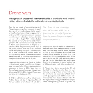 Intelligent UAVs choose their victims themselves as the race for more focused


Over the past couple of years, Afghanistan and          The US has become increasingly
                                                        attracted to drones which cost a
services.They have become the proving ground for a
fundamental shift in how military power is exercised,
how information is collated and used and, ultimately,
how wars will be fought. With a military budget         not greater presence.

to drones, which cost a fraction of the price of a



and as other countries scale up their arsenal, by

                                                        cameras each. Alongside surveillance activities, drones




                                                        increasing coverage of their controversial use for
                                                        the surveillance and assassination of both Taliban


Predator drones each day in Afghanistan. Much of
their use has been for surveillance, with each drone    where exerting military power in no-go areas has
 