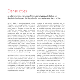 distributed options, are the blueprints for more sustainable places to live.


This urban growth is being fuelled by new levels of
mobility and the migration of diverse populations              for example, Ciudad Neza in Mexico City where,
                                                               as hundreds of thousand immigrants arrive each

to live in cities by a number of factors – more                succeeding in establishing a lively economy out of
opportunities, better jobs, better education and
better healthcare. However, while a better quality of
life is the aspiration, often the reality is very different.   to have the highest pollution rates in the world but


they grow, most cities experience an equal growth in

frequent attempts to shift the slums to the periphery
                                                               and underground rail systems, means that the average
sustainable: low-wage populations in particular need           commute is around one hour. Compare that to Los
                                                               Angeles, where the average commute is about two
more time earning and less time travelling.

                                                               transport.There is little doubt that, seen through the
comprises temporary structures and a third of
                                                               cities are inherently more sustainable places to live

areas. ‘One billion people live in disease-spreading
slums characterised by inadequate housing, unsafe              However, some see that while they attract a lot

the builders of informal housing the largest housing
developers in the world and it is they who are                 for every location. Low-rise, medium-density cities
                                                               with between three and seven stories can also
 