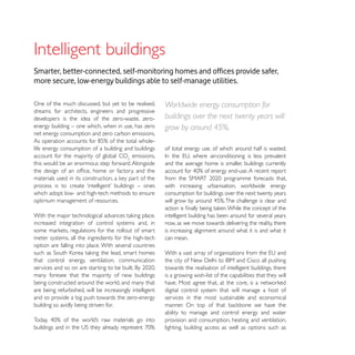 more secure, low-energy buildings able to self-manage utilities.

One of the much discussed, but yet to be realised,        Worldwide energy consumption for
dreams for architects, engineers and progressive
developers is the idea of the zero-waste, zero-           buildings over the next twenty years will
energy building – one which, when in use, has zero        grow by around 45%.
net energy consumption and zero carbon emissions.

life energy consumption of a building and buildings       of total energy use, of which around half is wasted.
account for the majority of global CO emissions,
this would be an enormous step forward. Alongside         and the average home is smaller, buildings currently


                                                          with increasing urbanisation, worldwide energy
which adopt low- and high-tech methods to ensure          consumption for buildings over the next twenty years
optimum management of resources.

                                                          intelligent building has been around for several years
increased integration of control systems and, in          now, as we move towards delivering the reality, there
                                                          is increasing alignment around what it is and what it
meter systems, all the ingredients for the high-tech      can mean.
option are falling into place. With several countries

that control energy, ventilation, communication
                                                          towards the realisation of intelligent buildings, there
many foresee that the majority of new buildings           is a growing wish-list of the capabilities that they will
being constructed around the world, and many that
are being refurbished, will be increasingly intelligent   digital control system that will manage a host of
and so provide a big push towards the zero-energy         services in the most sustainable and economical
building so avidly being striven for.
                                                          ability to manage and control energy and water
                                                          provision and consumption, heating and ventilation,
                                                          lighting, building access as well as options such as
 