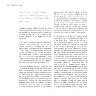 Smart buildings can reduce energy
                                                          but with the ever increasing availability of cheap
consumption and CO2 emissions by                          processing capability, most experts do not see this
50% to 70% and save 30% to 50% in                         as a barrier. What does raise concern are issues such

water usage.
                                                          smart technology and the generally slow response
                                                          of the building sector to change. However, many
                                                          commentators pointed out that progress is on the
new telecare and teleheath systems, buildings will        cards and momentum for change is itself building.
soon have a major role to play in healthcare and
                                                          A critical element in all of this is the role of smart
people care.                                              meters which will be introduced across many parts


everything from motion and temperature to                 the energy consumption targets that have been
humidity, precipitation, occupancy and light. The
                                                          utility suppliers and home management systems,
                                                          these will not only measure instantaneous energy
and CO                                                    and water consumption but also be able to provide
                                                          pricing information to help building owners and
                                                          occupants tailor supply and demand. With their ‘bi-
around carbon emissions, sees that smart buildings

gigatonnes of CO                                          management, these smart meters also open the
                                                          door to the idea of a smart grid where energy is
                                                          sent to, from and between different locations. With
                                                          each building effectively acting as an active node
sensors and embedded micro- and nano-control              in a grid, local energy production and storage can

and all its services into a highly tuned machine, just
                                                          with more distributed sources of renewable energy
energy, ventilation, access and water devices will have   supply such as wind, solar and biomass, the smart

intelligent objects within a wirelessly connected         difference in energy consumption and sustainable
environment. Clearly the volume and complexity            living. As part of the Future Agenda project, a team
of all the information generated by the different
 