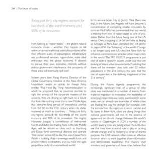 Today, just forty city-regions account for                                       City of Quartz
                                                          that, in the future, Los Angeles will have become a
two-thirds of the world economy and
90% of its innovation.
                                                          is moving from one of nation-states to one of city-



economic zones – whether they happen to fall
within or across traditional political boundaries. With


                                                          one of several research studies under way that are
to pursue their own economic interests without
jealous government interference, the prosperity of




Foundation, wrote an article for Foreign Policy

which he proposed that, ‘as countries stumble to          cities was mentioned at a number of events. From
right the wrongs of the corporate masters of the          trade to migration to innovation, the leadership of

                                                          areas, we can already see examples of where cities
                                                          are leading the way for change. For example, with
from the 5th to the 15th century when city states         the introduction of congestion zones in London and

city-regions account for two-thirds of the world

Hanseatic League, a constellation of well-armed

Ages, will be reborn as cities such as Hamburg
                                                          climate change and ‘by fostering a sense of shared

World is building. Add in sovereign wealth funds and
private military contractors, and you have the agile
                                                          ministers and governors of these cities believe that
 