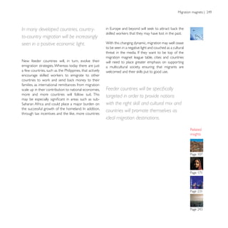 In many developed countries, country-
to-country migration will be increasingly
seen in a positive economic light.                        With this changing dynamic, migration may well cease
                                                          to be seen in a negative light and couched as a cultural

                                                          migration magnet league table, cities and countries
New feeder countries will, in turn, evolve their          will need to place greater emphasis on supporting
emigration strategies. Whereas today there are just       a multicultural society, ensuring that migrants are
a few countries, such as the Philippines, that actively


families, as international remittances from migration
scale up in their contribution to national economies,
more and more countries will follow suit. This
                                                          targeted in order to provide nations
                                                          with the right skill and cultural mix and
                                                          countries will promote themselves as
                                                          ideal migration destinations.

                                                                                                                     insights
 