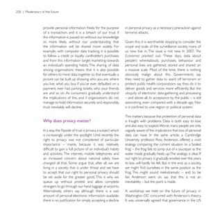 provide personal information freely for the purpose     in personal privacy as a necessary precaution against
of a transaction, and it is a breach of our trust if


the information will be shared more widely. For         scope and scale of the surveillance society many of
                                                                                                       The
                                                        Economist pointed out: ‘These days, data about

                                                        personal lives are gathered, stored and shared on
among organisations means that it is also possible      a massive scale. Most of the time, there is nothing

picture can be built up showing who you are, where      they need to gather data to ward off terrorism or
                                                        protect public health; corporations say they do it to

are and so on. As consumers gradually understand        ubiquity of electronic data-gathering and processing
the implications of this, and if organisations do not   – and above all, its acceptance by the public – is still
manage to hold information securely and responsibly,    astonishing, even compared with a decade ago. Nor
trust inevitably will decline.

                                                        This matters because the protection of personal data
Why does privacy matter?
                                                        and also easy to exploit. Worse, many people are only
                                                        vaguely aware of the implications that loss of personal

right to privacy was not considered of particular
importance – mainly because it was relatively           analogy comparing the current situation to a ‘boiled

and activities. The internet, mobile telephones and
an increased concern about national safety have         our right to privacy is gradually eroded over the years

living in a society that is under threat and we have
to accept that our right to personal privacy should     frog. This might sound melodramatic – and, to be
be set aside for the greater good. This is why we       fair, Anderson went on say that this is not an
queue up without protest and allow complete             inevitability – but the point is made.
strangers to go through our hand luggage at airports.
Alternatively, others say although there is a vast
amount of personal electronic information available,
 