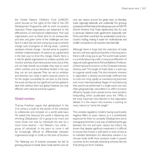trade regionally, bilaterally and unilaterally. The growing
                                                             acceptance of free trade and trade groups such as NAFTA
reduction. These organisations are testament to the
effectiveness of international collaboration. That said,     in particular bilateral trade agreements (especially with
organisations such as these tend to be bureaucratic
and slow and, given some of the challenges we now
face, it is clear that we have a long way to go to achieve   smaller companies to do business internationally.

sanitation, climate change – has led some to question        Although there is hope that the reduction of trade
whether implementation of solutions at a global level
is the best way to drive this change. Clearly there is       there is still a long way to go.The world trade system
a role for global organisations to analyse, quantify and     is currently labouring under a massive proliferation of
monitor activities, share best practice even, but as they


they can act and operate. They can set an ambition           to organise world trade. The discrimination inherent
and direction but rarely, it seems, execute actions to
                                                             its costs are rising rapidly as manufacturing becomes

deal with without them but global initiatives are only       that used to be performed in a single nation are now
effective with national and local support.                   often geographically unbundled in an effort to boost


Global markets                                               the most important new element in the regionalism

Thomas Friedman argues that globalisation in the

to collaborate and compete on a world wide basis.            This complex regulatory model is having a particularly
                                                             negative effect on poor nations, as it is prohibitively

more driven not only by individuals but also by a            emerging economies is one way of addressing the gap
much more diverse – non Western, non white –                 between the rich and poor nations but history has

                                                             to ensure that money is well spent or even arrives at
organisations, large or small, on the basis of location.     its intended destination. An alternative solution is to
                                                             remove trade tariffs from products made in poorer
 