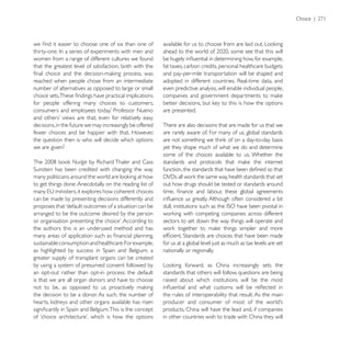 women from a range of different cultures we found
that the greatest level of satisfaction, both with the    fat taxes, carbon credits, personal healthcare budgets
                                                          and pay-per-mile transportation will be shaped and
reached when people chose from an intermediate
number of alternatives as opposed to large or small       even predictive analysis, will enable individual people,

for people offering many choices to customers,
                                                          are presented.

decisions, in the future we may increasingly be offered   There are also decisions that are made for us that we
fewer choices and be happier with that. However,          are rarely aware of. For many of us, global standards
the question then is: who will decide which options
we are given?                                             yet they shape much of what we do and determine
                                                          some of the choices available to us. Whether the
                 Nudge


to get things done. Anecdotally on the reading list of    out how drugs should be tested or standards around

can be made by presenting decisions differently and
proposes that ‘default outcomes of a situation can be
arranged to be the outcome desired by the person
                                                          sectors to set down the way things will operate and
the authors this is an underused method and has

sustainable consumption and healthcare. For example,      for us at a global level just as much as tax levels are set
                                                          nationally or regionally.
greater supply of transplant organs can be created
by using a system of presumed consent followed by
an opt-out rather than opt-in process: the default        standards that others will follow, questions are being
is that we are all organ donors and have to choose        raised about which institutions will be the most

the decision to be a donor. As such, the number of        the rules of interoperability that result. As the main

                                                          products, China will have the lead and, if companies
                                                          in other countries wish to trade with China they will
 