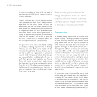 for instance, produce no food at all and need to               As economies grow, the demand for
incomes just to eat.                                           energy, food, protein, water and metals
                                                               all pretty well scale linearly: increasing
In March 2009 there was a coup in Madagascar where
it was announced that South Korea’s Daewoo Logistics           GDP per capita is largely directly linked
would lease half the island’s arable land from the             to per capita resource consumption.
government to grow food.The deal was that the company
would get the land rent-free; existing farmers would not
be compensated; all the food would be exported. When
news of this seeped out, the reaction gave impetus to          The constraints
a surge of opposition that swept the government from

deal. It was a salutary lesson, as other parts of Africa and   decade is clearly a challenging time for management
Asia have signed similar deals. (The Economist)
                                                               going. While there are real physical shortages of
                                                               some resources discussed above, the reasons for
on solutions, including improvements in farming                apparent shortages of the majority of resources –
                                                               shortages that will have an impact on commodity
                                                               prices around the world – are more geographical,
out that an additional rupee spent on agricultural             economic and political.The main resource constraints
                                                               in the next ten years are largely the result of a
and transport facilities would also allow farmers to
                                                               their own supplies, or continue to use above their
These offer better prospects than staple cereals,

                                                               ensure that they control the supply of resources in

much as transporting them from Chile, even though              wanting more.
Chile is twice as far away.
                                                               As economies grow, the demand for energy, food,
                                                               protein, water and metals all pretty well scale linearly:


                                                               money, you can access few resources. However, once
                                                               you, whether an individual or a country, start to create
                                                               more wealth, then you can spend it and this is usually
                                                               on food, homes, transport and possessions. As you
 