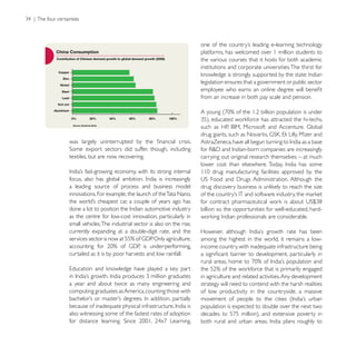 platforms, has welcomed over 1 million students to
                                                             the various courses that it hosts for both academic
                                                             institutions and corporate universities. The thirst for

                                                             legislation ensures that a government or public sector

                                                             from an increase in both pay scale and pension.




textiles, but are now recovering.                            carrying out original research themselves – at much



a leading source of process and business model
innovations. For example, the launch of the Tata Nano,

                                                             billion so the opportunities for well-educated, hard-
as the centre for low-cost innovation, particularly in
small vehicles. The industrial sector is also on the rise,
currently expanding at a double-digit rate, and the
                                                             among the highest in the world, it remains a low-
                                                             income country, with inadequate infrastructure being
curtailed as it is by poor harvests and low rainfall.


                                                             in agriculture and related activities. Any development
a year and about twice as many engineering and               strategy will need to contend with the harsh realities
computing graduates as America, counting those with          of low productivity in the countryside, a massive

                                                             population is expected to double over the next two
also witnessing some of the fastest rates of adoption
 