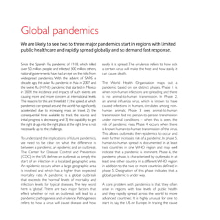 We are likely to see two to three major pandemics start in regions with limited
public healthcare and rapidly spread globally and so demand fast response.



                                                                can cause death.

                                                                The World Health Organisation maps out a
                                                                pandemic based on six distinct phases. Phase 1 is
                                                                when non-human infections are spreading and there
causing more and more concern at international levels.

                                                                caused infections in humans, circulates among non-

                                                                transmission but no person-to-person transmission
                                                                under normal conditions – when this is seen, the
the right drugs into the right place at the right time is not
necessarily up to the challenge.

To understand the implications of future pandemics,
we need to be clear on what the difference is                   human-to-human spread is documented in at least
                                                                two countries in one WHO region and may well
                                                                indicate that a pandemic is imminent. Phase 6, the

start of an infection in a localized geographic area.           least one other country in a different WHO region
An epidemic occurs when a large geographic area
is involved and which has a higher than expected
                                                                global pandemic is under way.

                                                                A core problem with pandemics is that ‘they often
                                                                arise in regions with low levels of public health
                                                                and they rapidly spread across the world to more
pandemic: pathogenesis and virulence. Pathogenesis
refers to how a virus will cause disease and how
 