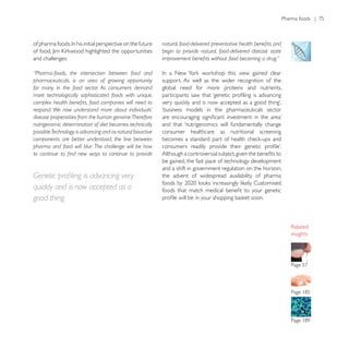 begin to provide natural, food-delivered disease state
and challenges:

“Pharma-foods, the intersection between food and
pharmaceuticals, is an area of growing opportunity          support. As well as the wider recognition of the
for many in the food sector. As consumers demand            global need for more proteins and nutrients,


respond. We now understand more about individuals’          ‘business models in the pharmaceuticals sector
disease propensities from the human genome.Therefore
nutrigenomic determination of diet becomes technically      and that ‘nutrigenomics will fundamentally change
possible.Technology is advancing and as natural bioactive   consumer healthcare as nutritional screening
components are better understood, the line between
pharma and food will blur: The challenge will be how

                                                            be gained, the fast pace of technology development
                                                            and a shift in government regulation on the horizon,
                                                            the advent of widespread availability of pharma


good thing.



                                                                                                                     insights
 