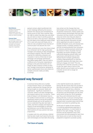 84
Brand Alliances
Strategic brand alliances,
designed to deliver
sophisticated choice and
content, to complex consumer
needs, are likely to emerge.
Consumer Power
The consumer is likely to
gain the upper hand in terms
of the power dynamic and
principles such as ‘great
customer service’ will no
longer be a negotiable.
going to remain, albeit transformed into
a new challenge defined by the tensions
between the ubiquity (and inevitability) of
having access to ever more customer data,
the right to collect that data, how and where
you can store or share it and the puzzle of
what to do with it once you have it. Alongside
this, the death of the traditional media model
(if it is even still alive) will finally sink in;
what are now considered novel channels of
communication will become the norm.
These certainties are more than likely to lead
to an enhanced role for high-quality data
managers and analysts (or data management
and analysis systems). They will lead to
a period of re-definition, evolution and
innovation in terms of the kinds of value
exchanges and exchange mechanisms
that define loyalty offers. They will lead to
a different set of consumer expectations,
perhaps to the point that brands will no
longer be able to deliver to them on their
own. Strategic brand alliances, designed to
deliver sophisticated choice and content, to
complex consumer needs, are likely
to emerge.
Less certain are the changes that new
technologies will bring; especially in terms
of payment mechanisms, mobile wallets and
communications technologies. We know that
consumers will face choices in all of these
areas, but which ones they will adopt en
masse remains uncertain. Will consumers
opt to keep personal information private,
while expecting to be able to enjoy the
benefits of dynamic prices and rewards from
multiple brands in multiple contexts? Or
will the increasing demand from consumers
for relevancy and personalised content tip
the balance in favour of greater sharing?
Ultimately can brands manage to create
sufficiently tempting, relevant offers and
experiences utilising the tools at their
disposal (by, for example, gamification,
curating, understanding etc.) to hold the
consumer’s attention and make them more
willing to engage and invest? The only
certainty here is that the consumer is likely
to gain the upper-hand in terms of the
power dynamic and principles such as ‘great
customer service’ will no longer be
a negotiable.
In practical terms, there are a number
of ways forward. There is an immediate
need to understand the changes that are
being wrought on consumer needs and
expectations. Significant investment in
consumer research and data management
and analysis seems to be a no-brainer. These
kinds of research will themselves have to
be mindful of what we know is coming, and
specifically aimed at solving the problems
outlined already such as the question of
how to understand ‘big data’ and make it
useful; and how to analyse and explore the
impacts of new technologies on attitudes
and behaviour so as to feed directly into
reformulations of truly customer-led value
propositions.
In tandem with this, and utilising a method
that has been made much easier by the very
same technologies we have been discussing,
is the need for brands to be unafraid of
testing. We don’t know what will succeed in
the future and what is in the market today
that will fail, so brands face a dilemma:
Continue to innovate and test a wide variety
of solutions and technologies and see what
works (which brings the risk of spreading
your focus and investment too thin and
failing with all); or pick your winning horse
or horses, focus there, be successful, but be
exposed when consumers grow tired of that
platform and switch to something new.
As the pace of uptake of new solutions
is increasing exponentially, especially in
younger generations; it is ever harder to
decide on the right strategy. The savvy
business will be prepared to fail in this
environment, but also prepared to learn from
that failure, just as much as they must be
prepared to respond to successes quickly.
Proposed way forward
Aging
Cities
Commerce
Connectivity
Data
Education
Energy
Food
Government
Loyalty
Privacy
Resources
Transport
Travel
Water
Wealth
Work
Health
Learning
The Future of Loyalty
 