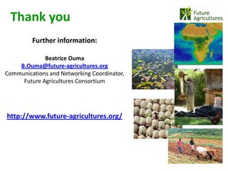 Thank you
         Further information:

             Beatrice Ouma
    B.Ouma@future-agricultures.org
Communications and Networking Coordinator,
     Future Agricultures Consortium




http://www.future-agricultures.org/
 