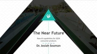 The Near Future
New AI capabilities for 2024
consumer products
Dr. Josiah Seaman
 