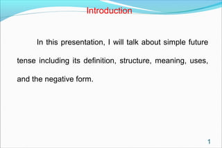 Introduction

In this presentation, I will talk about simple future
tense including its definition, structure, meaning, uses,
and the negative form.

1

 