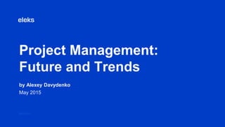 Project Management:
Future and Trends
by Alexey Davydenko
May 2015
eleks.com
 