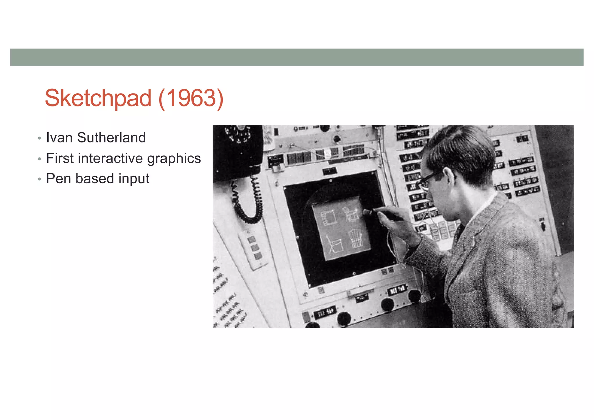 Sketchpad (1963)
• Ivan Sutherland
• First interactive graphics
• Pen based input
 