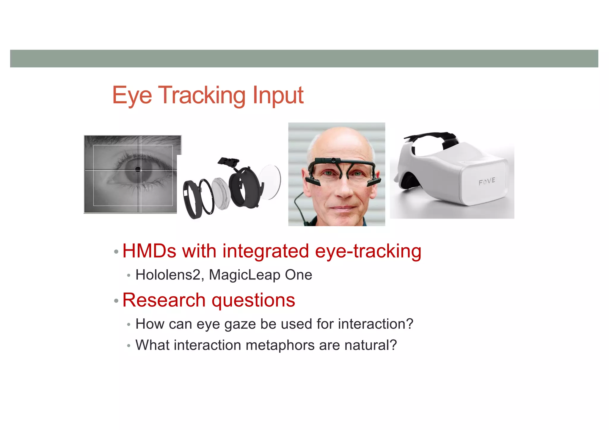 Eye Tracking Input
• HMDs with integrated eye-tracking
• Hololens2, MagicLeap One
• Research questions
• How can eye gaze be used for interaction?
• What interaction metaphors are natural?
 