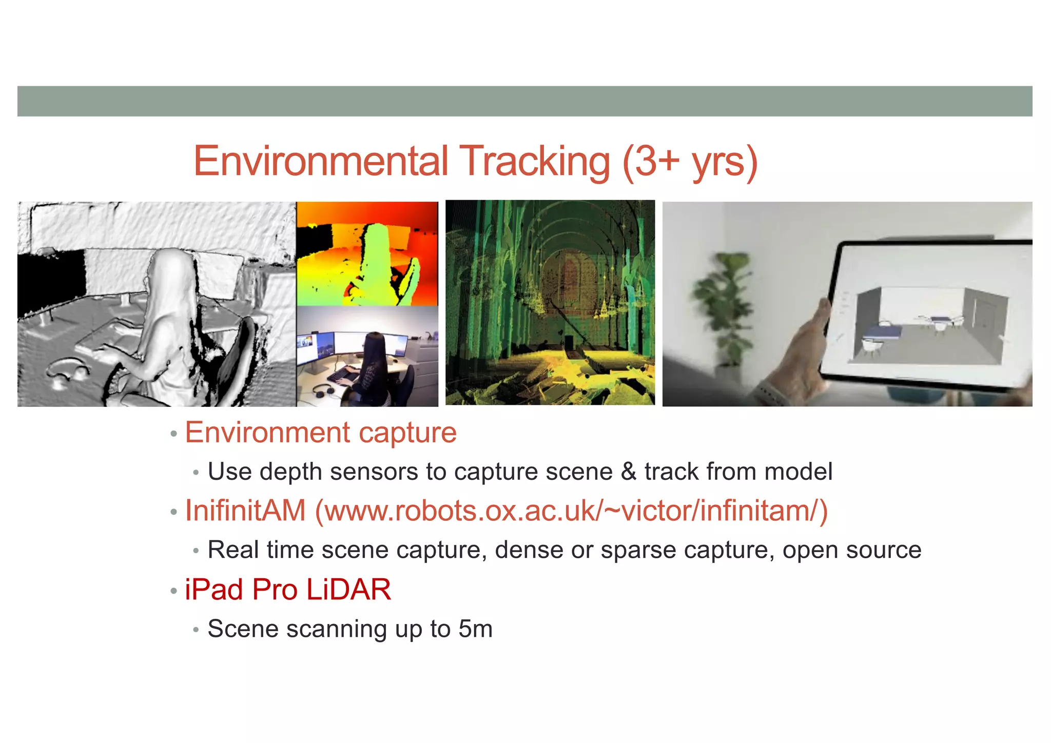Environmental Tracking (3+ yrs)
• Environment capture
• Use depth sensors to capture scene & track from model
• InifinitAM (www.robots.ox.ac.uk/~victor/infinitam/)
• Real time scene capture, dense or sparse capture, open source
• iPad Pro LiDAR
• Scene scanning up to 5m
 